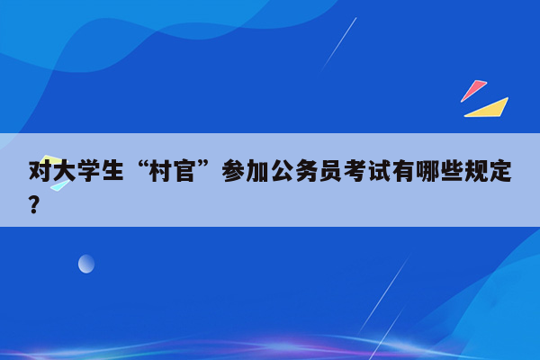 对大学生“村官”参加公务员考试有哪些规定？