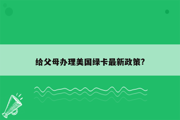 给父母办理美国绿卡最新政策?