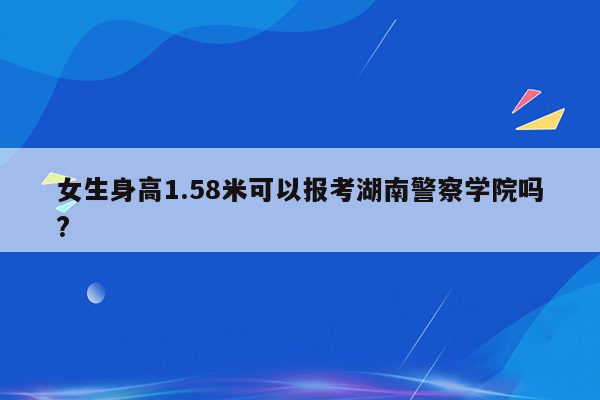 女生身高1.58米可以报考湖南警察学院吗?