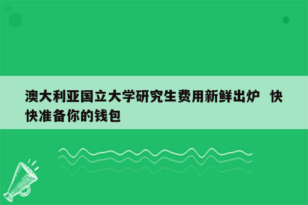 澳大利亚国立大学研究生费用新鲜出炉  快快准备你的钱包