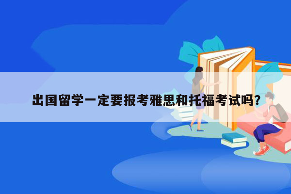 出国留学一定要报考雅思和托福考试吗？