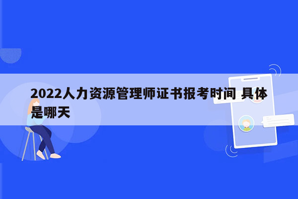 2022人力资源管理师证书报考时间 具体是哪天