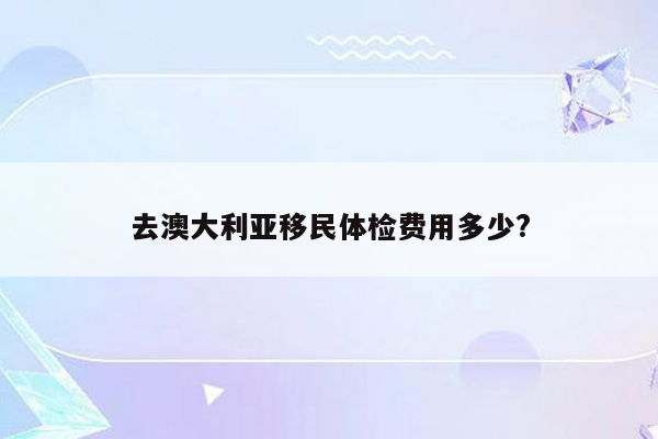 去澳大利亚移民体检费用多少?