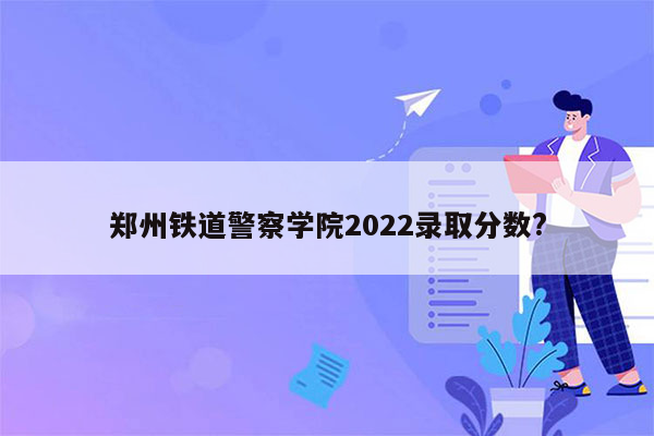 郑州铁道警察学院2022录取分数?