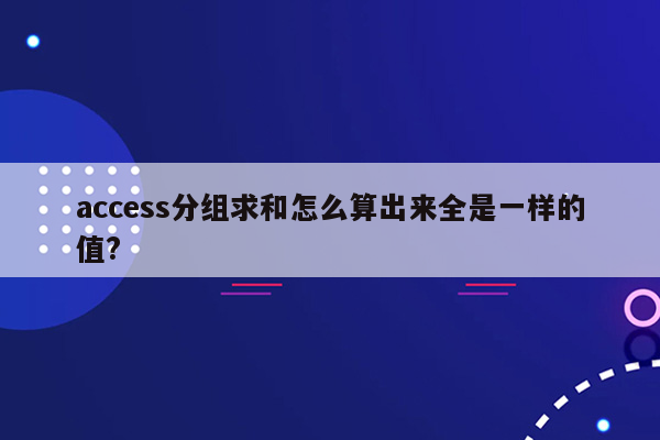 access分组求和怎么算出来全是一样的值?