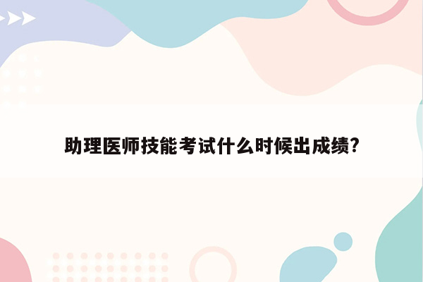 助理医师技能考试什么时候出成绩?