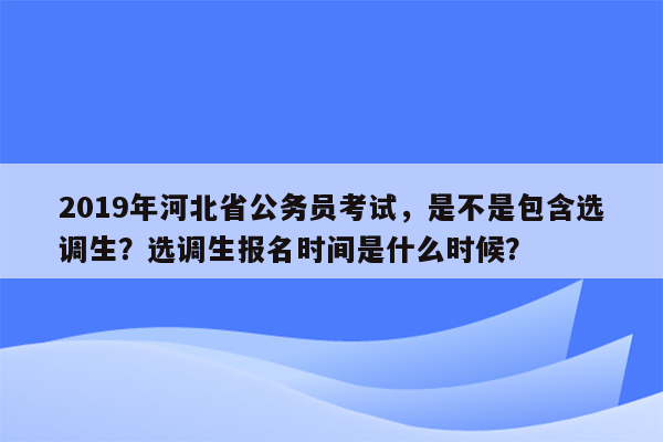 2019年河北省公务员考试，是不是包含选调生？选调生报名时间是什么时候？