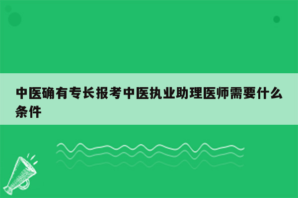 中医确有专长报考中医执业助理医师需要什么条件