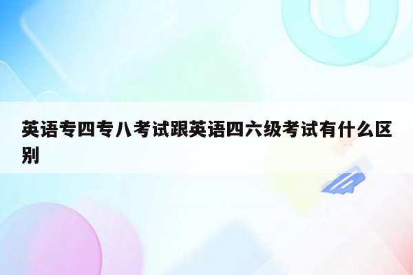 英语专四专八考试跟英语四六级考试有什么区别