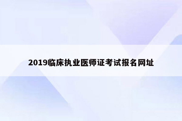 2019临床执业医师证考试报名网址