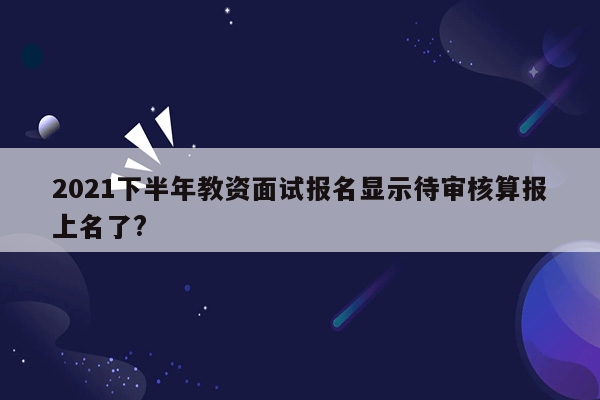 2021下半年教资面试报名显示待审核算报上名了?