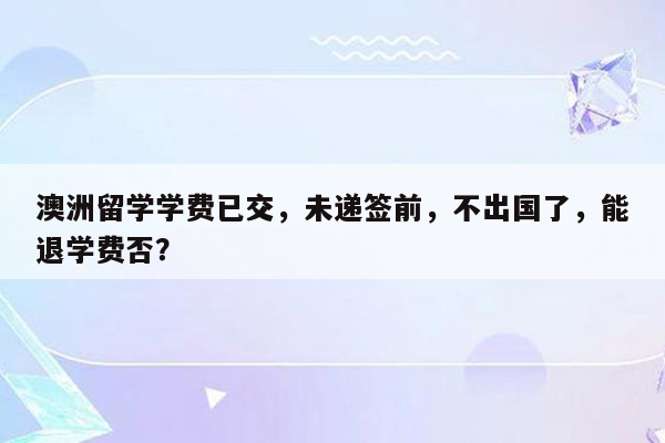 澳洲留学学费已交，未递签前，不出国了，能退学费否？