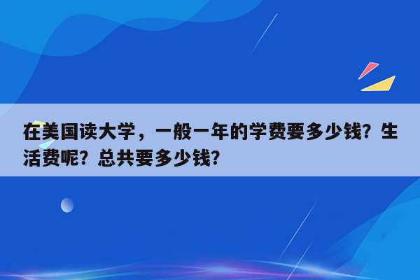 在美国读大学，一般一年的学费要多少钱？生活费呢？总共要多少钱？