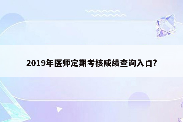 2019年医师定期考核成绩查询入口?