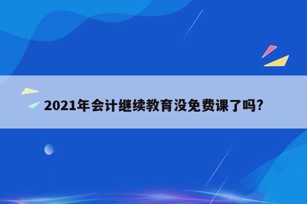 2021年会计继续教育没免费课了吗?