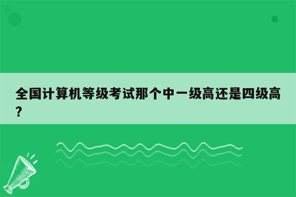 全国计算机等级考试那个中一级高还是四级高?