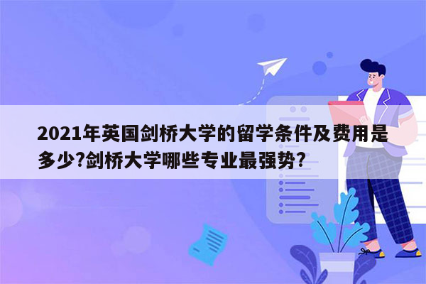 2021年英国剑桥大学的留学条件及费用是多少?剑桥大学哪些专业最强势?