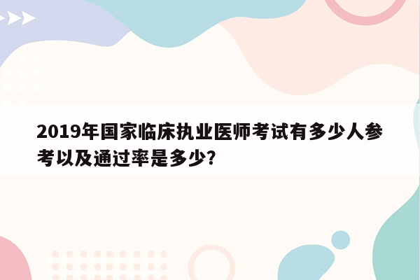 2019年国家临床执业医师考试有多少人参考以及通过率是多少？