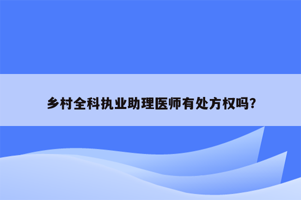 乡村全科执业助理医师有处方权吗？