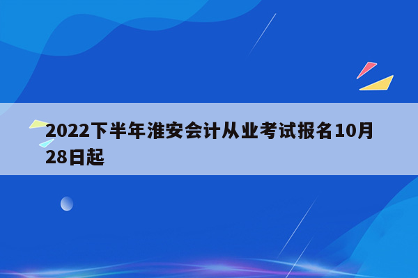 2022下半年淮安会计从业考试报名10月28日起