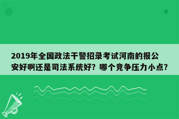 2019年全国政法干警招录考试河南的报公安好啊还是司法系统好？哪个竞争压力小点？