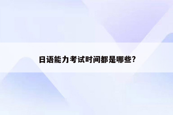 日语能力考试时间都是哪些?