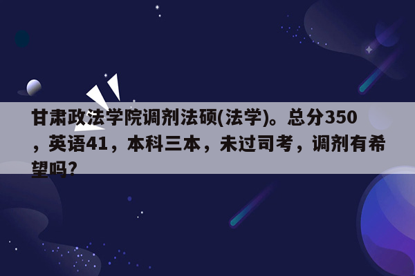 甘肃政法学院调剂法硕(法学)。总分350，英语41，本科三本，未过司考，调剂有希望吗?