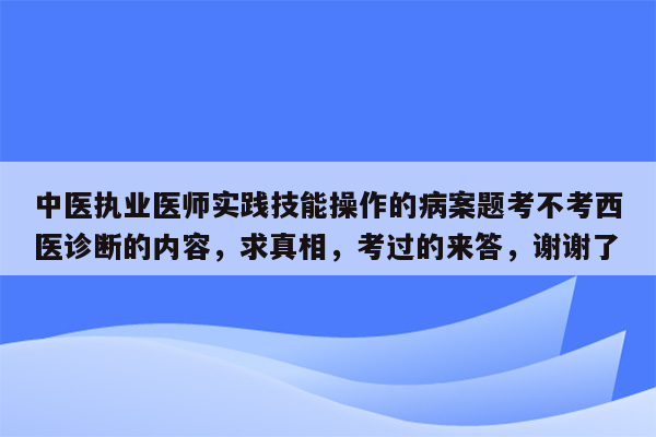 中医执业医师实践技能操作的病案题考不考西医诊断的内容，求真相，考过的来答，谢谢了