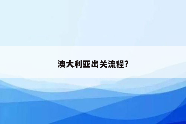 澳大利亚出关流程?