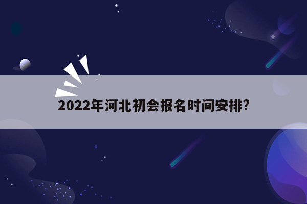 2022年河北初会报名时间安排?