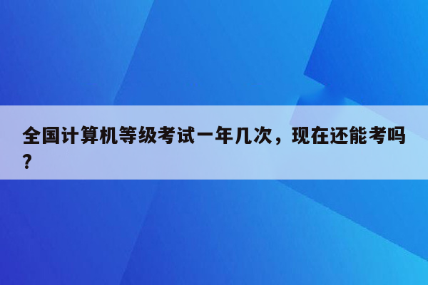 全国计算机等级考试一年几次，现在还能考吗?