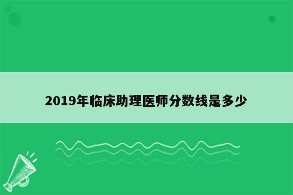 2019年临床助理医师分数线是多少