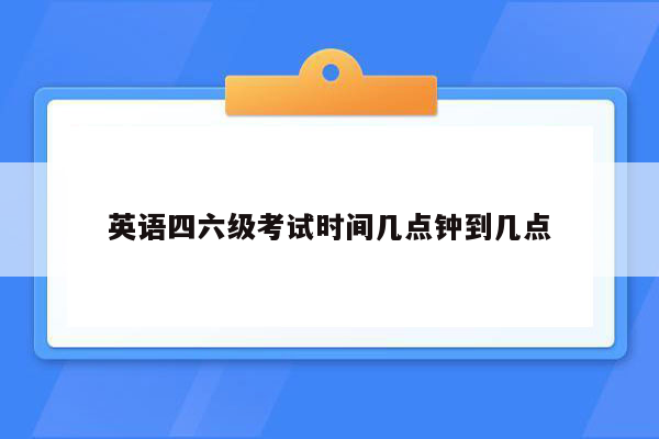 英语四六级考试时间几点钟到几点