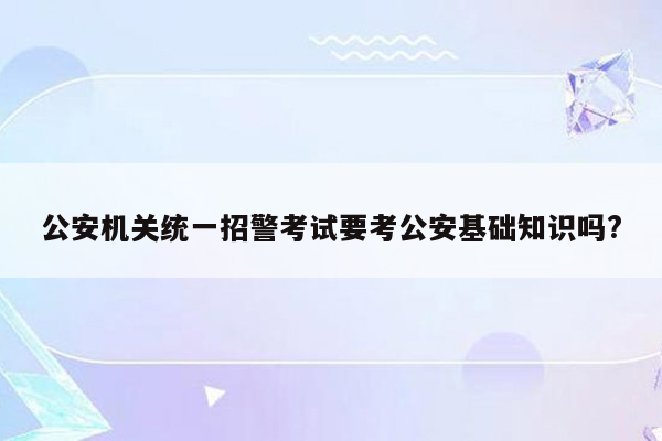 公安机关统一招警考试要考公安基础知识吗?