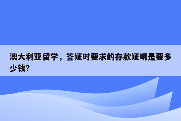 澳大利亚留学，签证时要求的存款证明是要多少钱？