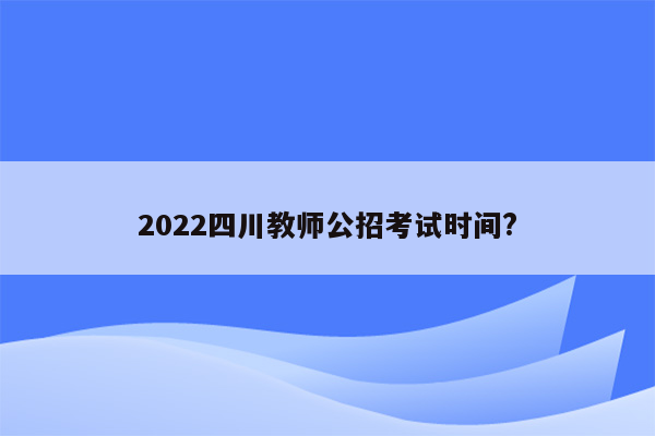 2022四川教师公招考试时间?