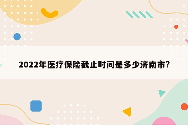 2022年医疗保险截止时间是多少济南市?