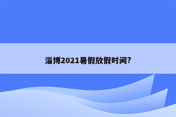 淄博2021暑假放假时间?