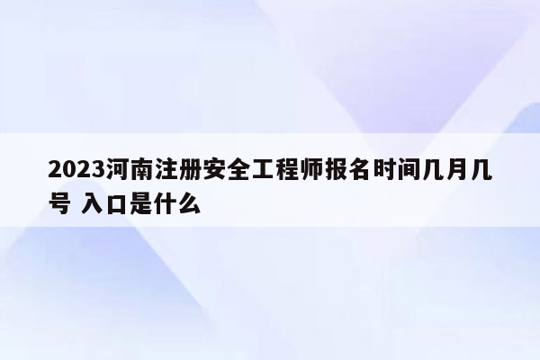 2023河南注册安全工程师报名时间几月几号 入口是什么