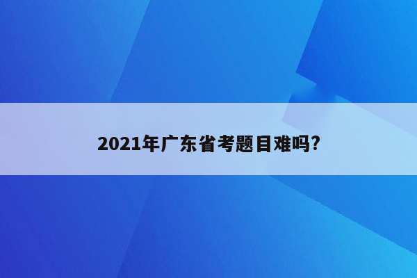 2021年广东省考题目难吗?