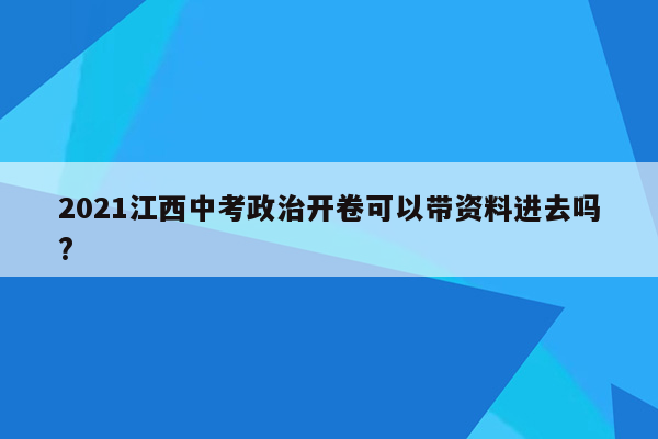 2021江西中考政治开卷可以带资料进去吗?