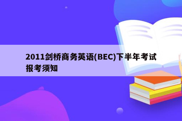 2011剑桥商务英语(BEC)下半年考试报考须知