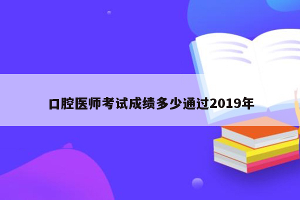 口腔医师考试成绩多少通过2019年