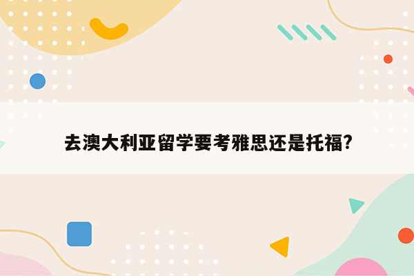 去澳大利亚留学要考雅思还是托福?