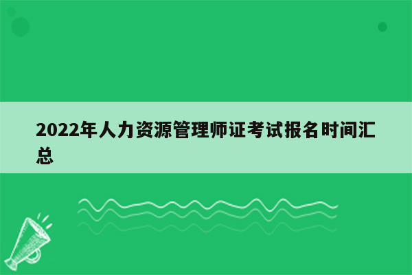 2022年人力资源管理师证考试报名时间汇总