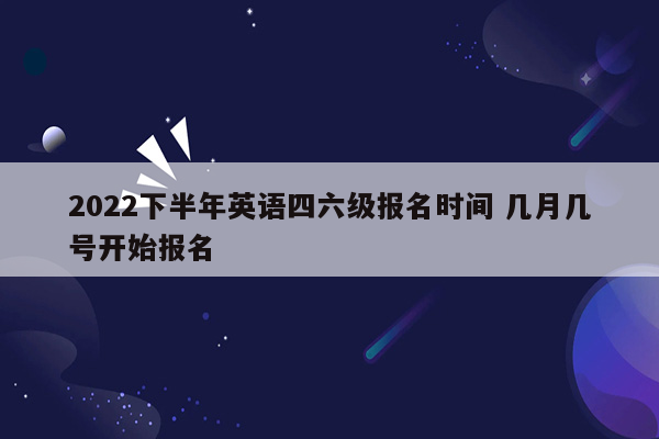 2022下半年英语四六级报名时间 几月几号开始报名