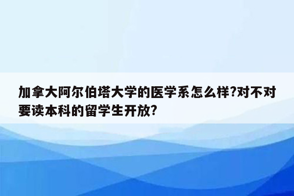 加拿大阿尔伯塔大学的医学系怎么样?对不对要读本科的留学生开放?