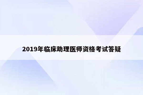 2019年临床助理医师资格考试答疑