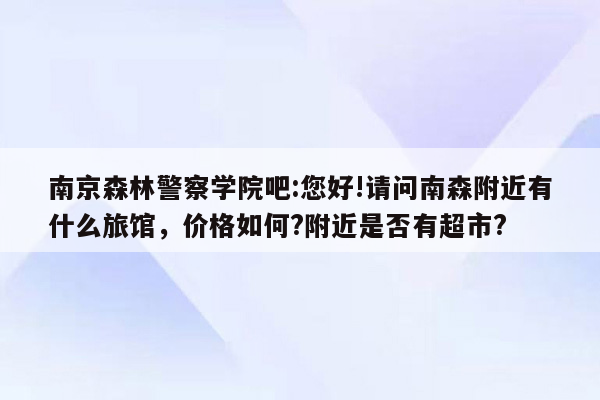 南京森林警察学院吧:您好!请问南森附近有什么旅馆，价格如何?附近是否有超市?