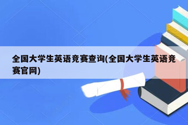 全国大学生英语竞赛查询(全国大学生英语竞赛官网)